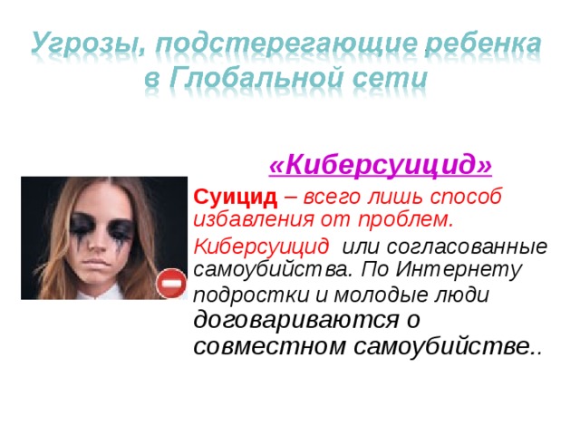 «Киберсуицид» Суицид – всего лишь способ избавления от проблем. Киберсуицид или согласованные самоубийства. По Интернету подростки и молодые люди договариваются о совместном самоубийстве. .  