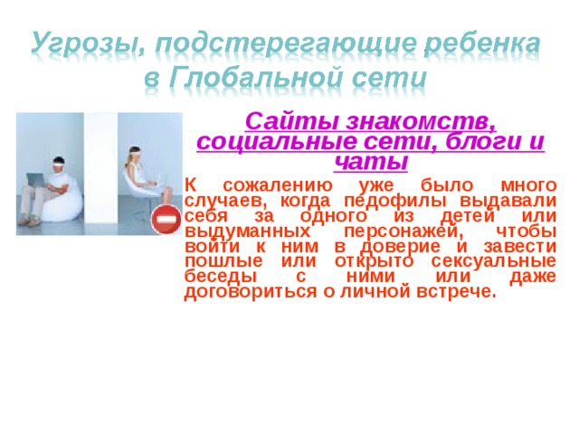 Сайты знакомств, социальные сети, блоги и чаты К сожалению уже было много случаев, когда педофилы выдавали себя за одного из детей или выдуманных персонажей, чтобы войти к ним в доверие и завести пошлые или открыто сексуальные беседы с ними или даже договориться о личной встрече.  