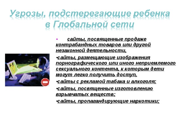  сайты, посвященные продаже контрабандных товаров или другой незаконной деятельности, сайты, размещающие изображения порнографического или иного неприемлемого сексуального контента, к которым дети могут легко получить доступ, сайты с рекламой табака и алкоголя; сайты, посвященные изготовлению взрывчатых веществ; сайты, пропагандирующие наркотики; 