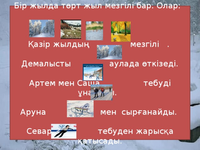  Бір жылда төрт жыл мезгілі бар. Олар:      Қазір жыл дың мезгілі   .   Демалысты    аулада өткізеді.    Артем мен Саша  теб у ді ұнатады .   Аруна  мен  сырғанайды.   Севара     теб уден жарысқа қатысады.   