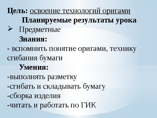 Цель: освоение технологий оригами Планируемые результаты урока  Предметные  Знания: - вспомнить понятие оригами, технику сгибания бумаги  Умения: -выполнять разметку -сгибать и складывать бумагу -сборка изделия -читать и работать по ГИК 
