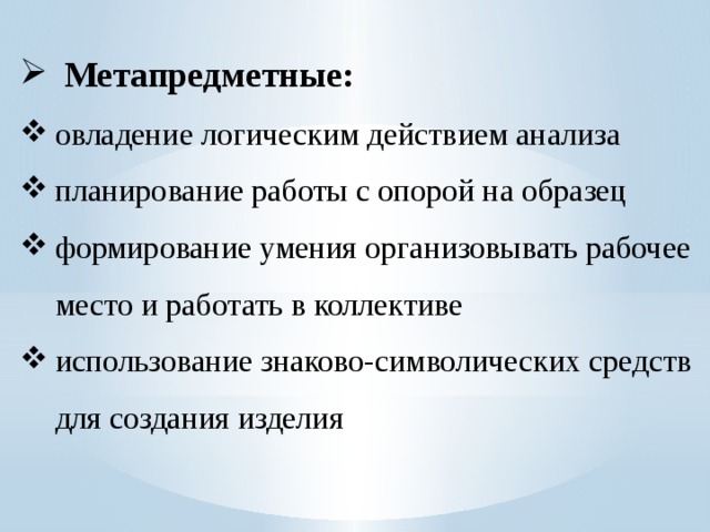  Метапредметные: овладение логическим действием анализа планирование работы с опорой на образец формирование умения организовывать рабочее место и работать в коллективе использование знаково-символических средств для создания изделия 