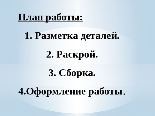 План работы: 1. Разметка деталей. 2. Раскрой. 3. Сборка. 4.Оформление работы . 