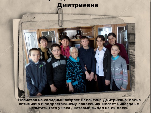 Жулидова Валентина Дмитриевна  Несмотря на солидный возраст Валентина Дмитриевна полна оптимизма и подрастающему поколению желает никогда не испытать того ужаса , который выпал на их долю. 