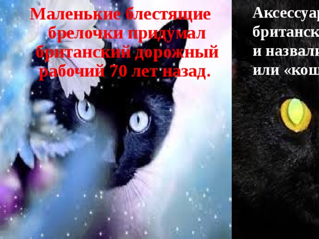 Маленькие блестящие брелочки придумал британский дорожный рабочий 70 лет назад. Аксессуары британские ученые так и назвали «Cats Eyes» или «кошачьи глаза. 