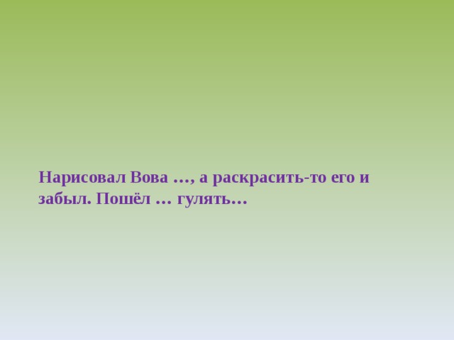 Нарисовал Вова …, а раскрасить-то его и забыл. Пошёл … гулять… 
