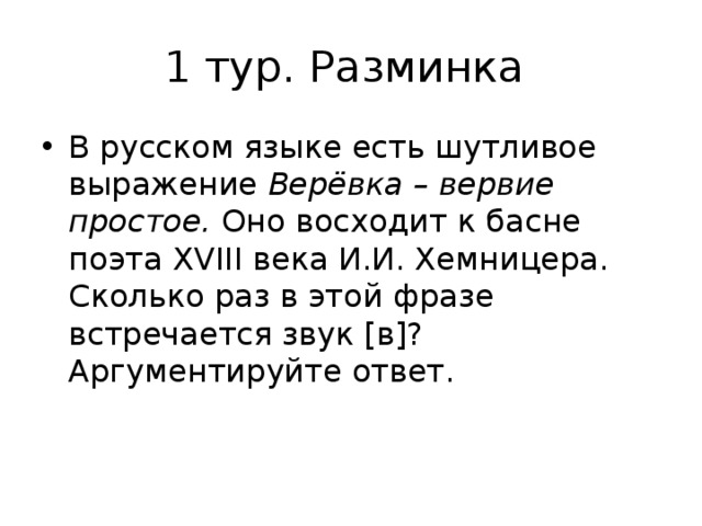 1 тур. Разминка В русском языке есть шутливое выражение Верёвка – вервие простое. Оно восходит к басне поэта XVIII века И.И. Хемницера. Сколько раз в этой фразе встречается звук [в]? Аргументируйте ответ. 