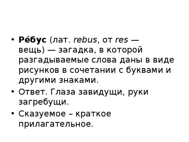 Ре́бус  (лат.  rebus , от  res  — вещь) — загадка, в которой разгадываемые слова даны в виде рисунков в сочетании с буквами и другими знаками. Ответ. Глаза завидущи, руки загребущи. Сказуемое – краткое прилагательное. 