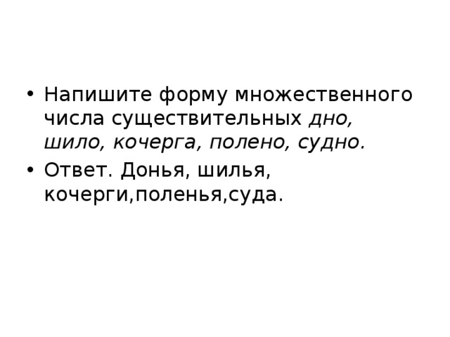 Напишите форму множественного числа существительных дно, шило, кочерга, полено, судно. Ответ. Донья, шилья, кочерги,поленья,суда. 
