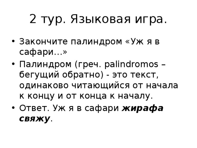 2 тур. Языковая игра. Закончите палиндром «Уж я в сафари…» Палиндром (греч. palindromos – бегущий обратно) - это текст, одинаково читающийся от начала к концу и от конца к началу. Ответ. Уж я в сафари жирафа свяжу . 