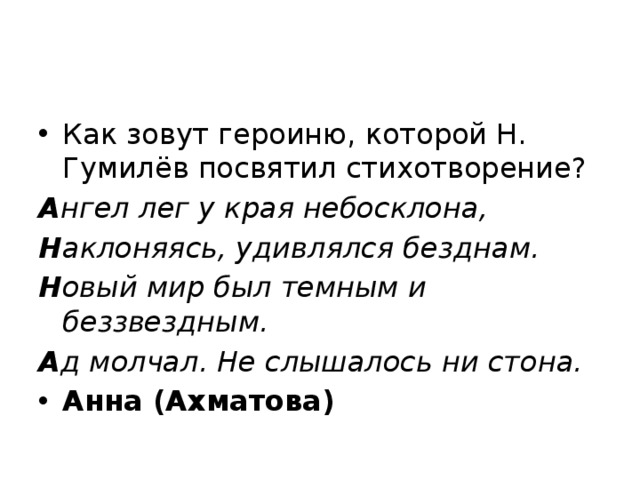 Как зовут героиню, которой Н. Гумилёв посвятил стихотворение? А нгел лег у края небосклона, Н аклоняясь, удивлялся безднам. Н овый мир был темным и беззвездным. А д молчал. He слышалось ни стона. Анна (Ахматова) 