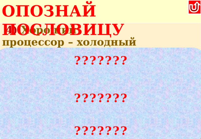 ОПОЗНАЙ ПОСЛОВИЦУ   4) Хороший процессор – холодный процессор Хороший враг - мёртвый враг 5) Всякий кабель своё гнездо любит Всякая птица своё гнездо любит 6) Компьютер памятью не испортишь Кашу маслом не испортишь ??????? Чем лучше будет вентилироваться весь системный блок, тем стабильнее будет работать ПК ??????? ???????  