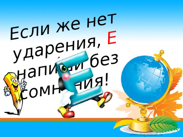 Если же нет ударения, Е напиши без сомнения! 