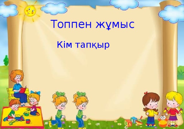 Топпен жұмыс  Кім тапқыр 