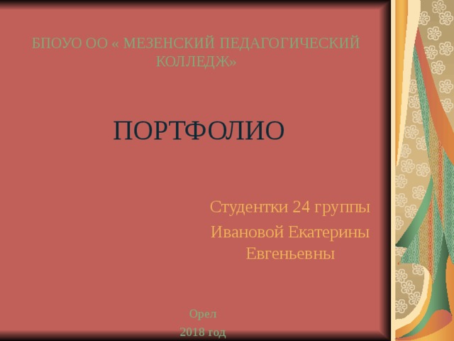БПОУО ОО « МЕЗЕНСКИЙ ПЕДАГОГИЧЕСКИЙ КОЛЛЕДЖ» ПОРТФОЛИО Студентки 24 группы Ивановой Екатерины Евгеньевны Орел 2018 год 