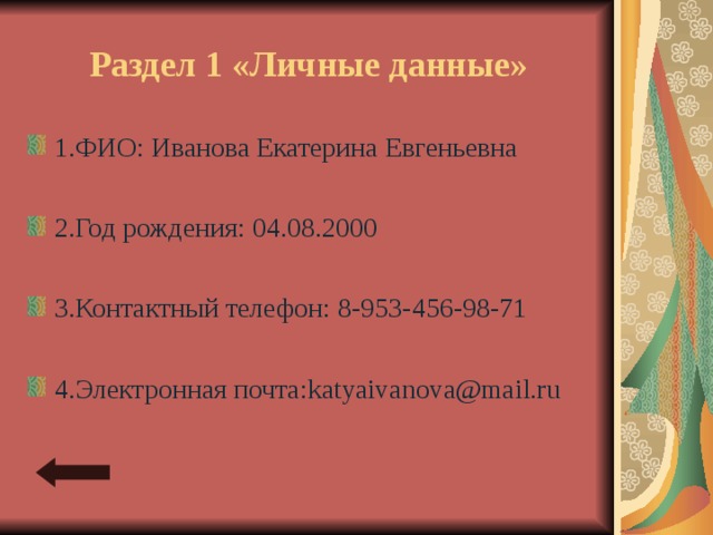 Раздел 1 «Личные данные» 1.ФИО: Иванова Екатерина Евгеньевна  2.Год рождения: 04.08.2000  3.Контактный телефон: 8-953-456-98-71  4.Электронная почта: katyaivanova@mail.ru 