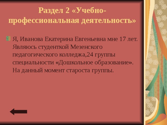Раздел 2 «Учебно-профессиональная деятельность» Я, Иванова Екатерина Евгеньевна мне 17 лет. Являюсь студенткой Мезенского педагогического колледжа,24 группы специальности «Дошкольное образование». На данный момент староста группы. 
