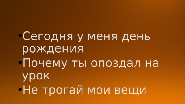 Сегодня у меня день рождения Почему ты опоздал на урок Не трогай мои вещи 