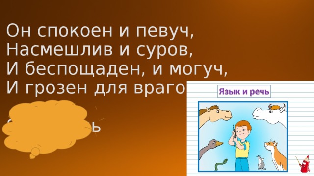 Он спокоен и певуч,  Насмешлив и суров,  И беспощаден, и могуч,  И грозен для врагов.   Язык-речь   