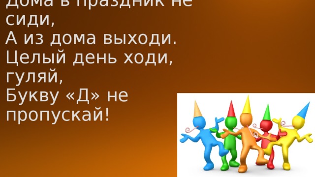 Дома в праздник не сиди,  А из дома выходи.  Целый день ходи, гуляй,  Букву «Д» не пропускай! 