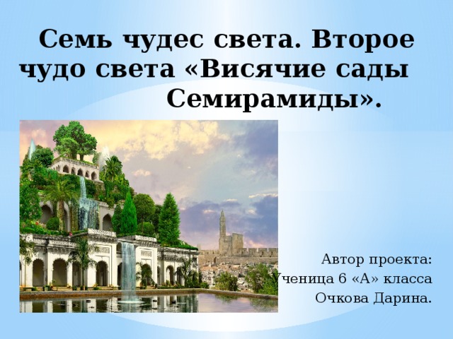 Семь чудес света. Второе чудо света «Висячие сады Семирамиды». Автор проекта: Ученица 6 «А» класса Очкова Дарина. 