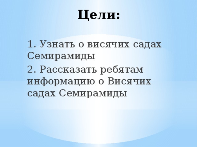 Цели: 1. Узнать о висячих садах Семирамиды 2. Рассказать ребятам информацию о Висячих садах Семирамиды 