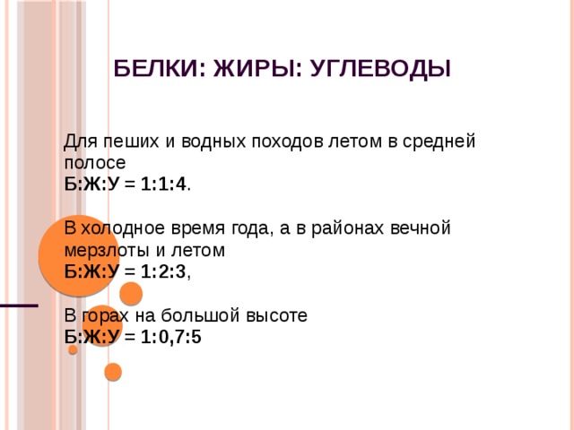 Белки: жиры: углеводы Для пеших и водных походов летом в средней полосе Б:Ж:У = 1:1:4 . В холодное время года, а в районах вечной мерзлоты и летом Б:Ж:У = 1:2:3 , В горах на большой высоте Б:Ж:У = 1:0,7:5 