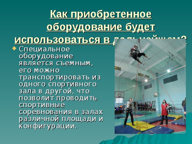 Как приобретенное оборудование будет использоваться в дальнейшем? Специальное оборудование является съемным, его можно транспортировать из одного спортивного зала в другой, что позволит проводить спортивные соревнования в залах различной площади и конфигурации. 