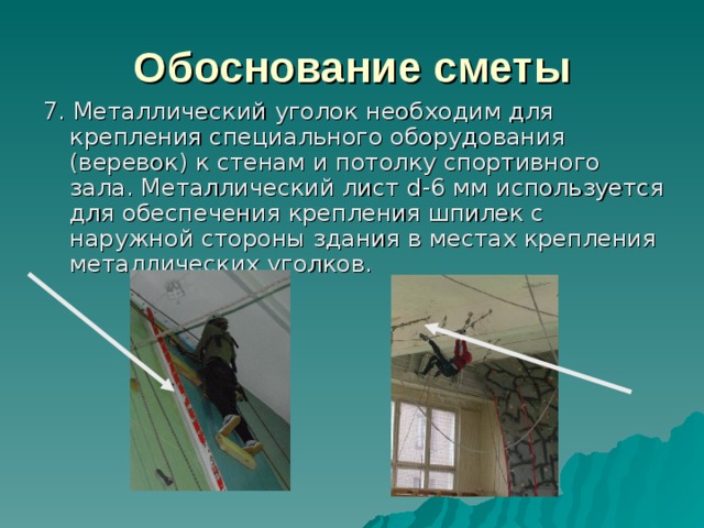 Обоснование сметы 7. Металлический уголок необходим для крепления специального оборудования (веревок) к стенам и потолку спортивного зала. Металлический лист d -6 мм используется для обеспечения крепления шпилек с наружной стороны здания в местах крепления металлических уголков. 