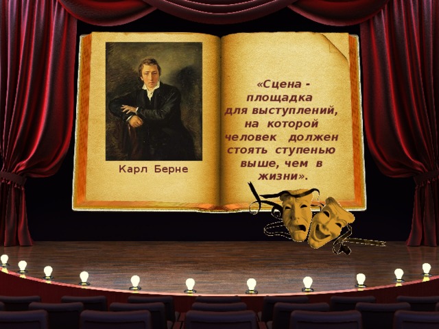 «Сцена - площадка для выступлений, на которой человек должен стоять ступенью выше, чем в жизни». Карл Берне 
