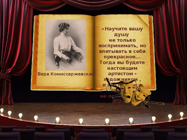 «Научите вашу душу не только воспринимать, но впитывать в себя прекрасное... Тогда вы будете настоящим артистом - художником , и ничто злое и грязное не посмеет туда войти». Вера Комиссаржевская 