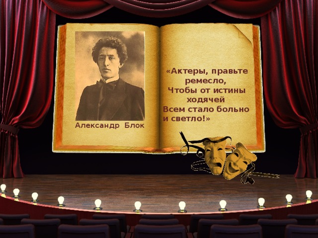 «Актеры, правьте ремесло, Чтобы от истины ходячей Всем стало больно и светло!» Александр Блок 