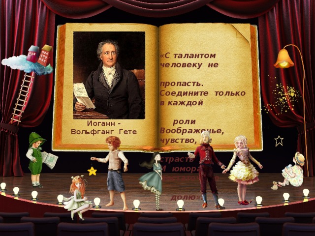 «С талантом человеку не  пропасть. Соедините только в каждой  роли Воображенье, чувство, ум  и страсть И юмора достаточную  долю». Иоганн - Вольфганг Гете 