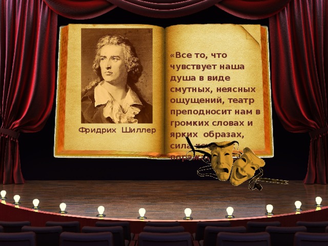 «Все то, что чувствует наша душа в виде смутных, неясных ощущений, театр преподносит нам в громких словах и ярких образах, сила которых поражает нас». Фридрих Шиллер 