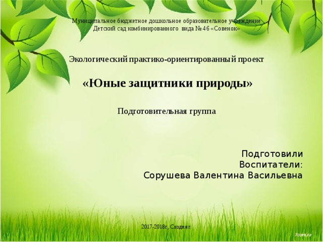 Муниципальное бюджетное дошкольное образовательное учреждение Детский сад комбинированного вида № 46 «Совенок» Экологический практико-ориентированный проект  «Юные защитники природы»  Подготовительная группа Подготовили Воспитатели: Сорушева Валентина Васильевна 2017-2018г., Сходня г. 