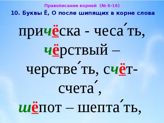 Правописание корней (№ 6-16)  10. Буквы Ё, О после шипящих в корне слова  при ч ё ска - чеса՛ть, ч ё рствый – черстве՛ть, с ч ё т- счета՛,  ш ё пот – шепта՛ть, 