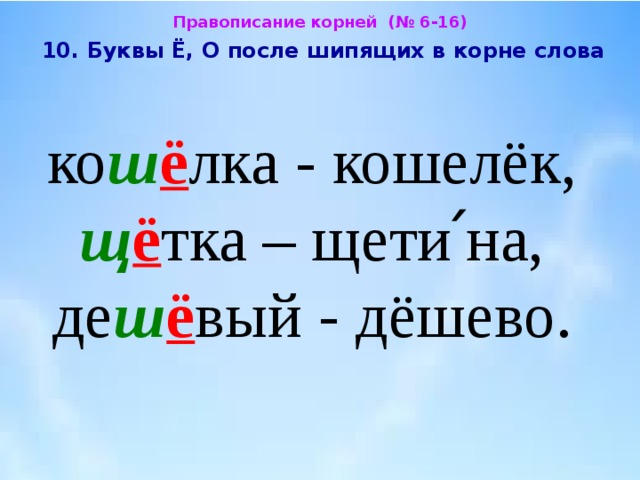 Правописание корней (№ 6-16)  10. Буквы Ё, О после шипящих в корне слова  ко ш ё лка - кошелёк,  щ ё тка – щети՛на,  де ш ё вый - дёшево. 