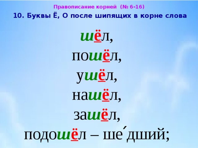 Правописание корней (№ 6-16)  10. Буквы Ё, О после шипящих в корне слова  ш ё л, по ш ё л,  у ш ё л,  на ш ё л,  за ш ё л,  подо ш ё л – ше՛дший; 