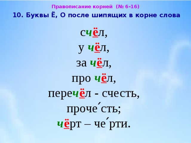 Правописание корней (№ 6-16)  10. Буквы Ё, О после шипящих в корне слова  с ч ё л,  у ч ё л,  за ч ё л, про ч ё л,  пере ч ё л - счесть,  проче՛сть;  ч ё рт – че՛рти. 