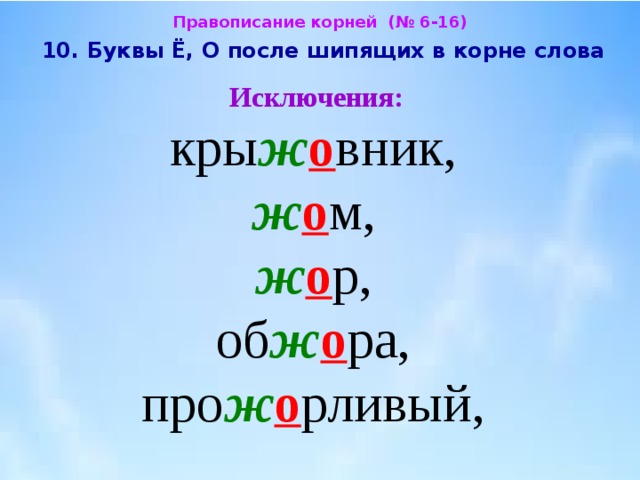 Правописание корней (№ 6-16)  10. Буквы Ё, О после шипящих в корне слова  Исключения:  кры ж о вник,  ж о м,  ж о р,  об ж о ра,  про ж о рливый, 