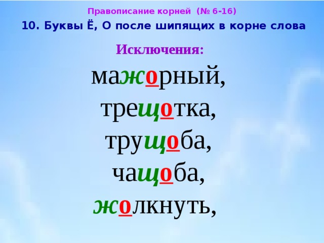 Правописание корней (№ 6-16)  10. Буквы Ё, О после шипящих в корне слова  Исключения:  ма ж о рный,  тре щ о тка,  тру щ о ба,  ча щ о ба,  ж о лкнуть, 
