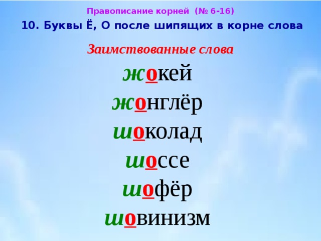 Правописание корней (№ 6-16)  10. Буквы Ё, О после шипящих в корне слова  Заимствованные слова  ж о кей  ж о нглёр  ш о колад  ш о ссе ш о фёр  ш о винизм 