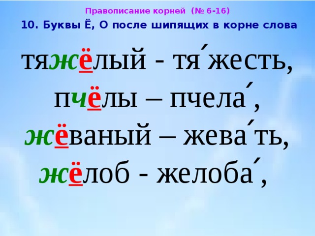 Правописание корней (№ 6-16)  10. Буквы Ё, О после шипящих в корне слова  тя ж ё лый - тя՛жесть, п ч ё лы – пчела՛, ж ё ваный – жева՛ть, ж ё лоб - желоба՛, 