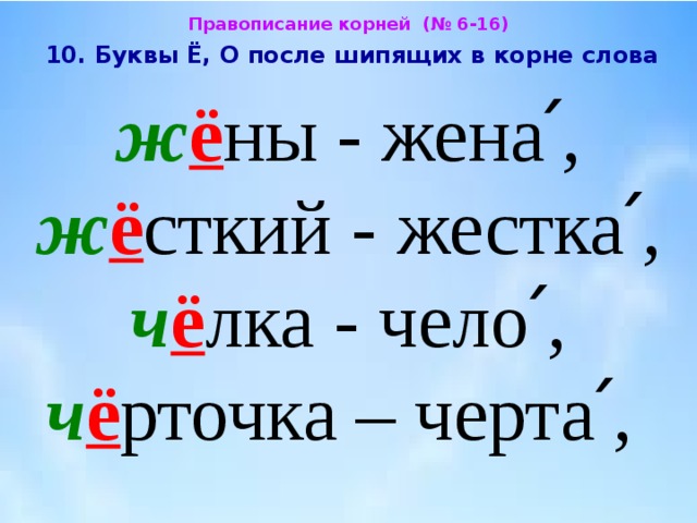 Правописание корней (№ 6-16)  10. Буквы Ё, О после шипящих в корне слова  ж ё ны - жена՛, ж ё сткий - жестка՛, ч ё лка - чело՛, ч ё рточка – черта՛, 