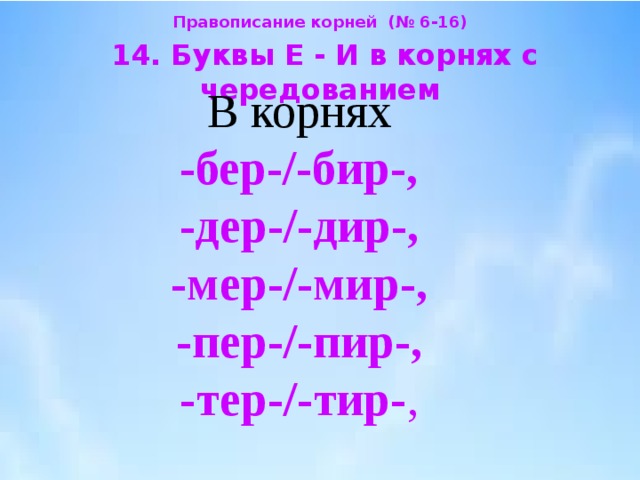 Правописание корней (№ 6-16)  14. Буквы Е - И в корнях с чередованием  В корнях  -бер-/-бир-,  -дер-/-дир-,  -мер-/-мир-,  -пер-/-пир-,  -тер-/-тир- , 