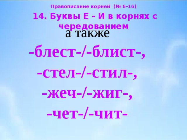 Правописание корней (№ 6-16)  14. Буквы Е - И в корнях с чередованием  а также  -блест-/-блист-,  -стел-/-стил-,  -жеч-/-жиг-,  -чет-/-чит-  