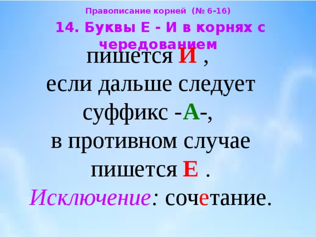 Правописание корней (№ 6-16)  14. Буквы Е - И в корнях с чередованием  пишется И  ,  если дальше следует суффикс - А -,  в противном случае пишется Е  .  Исключение : соч е тание. 