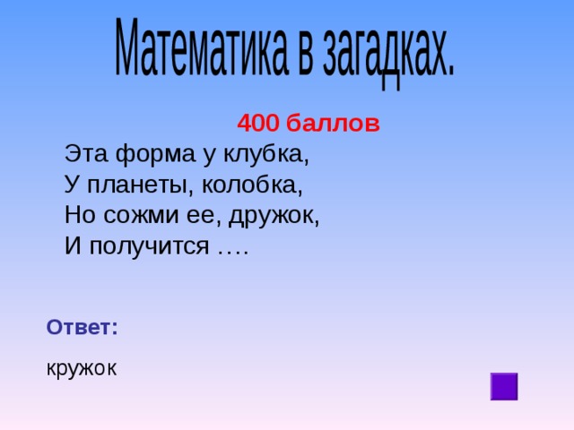 400 баллов Эта форма у клубка, У планеты, колобка, Но сожми ее, дружок, И получится …. Ответ:  кружок