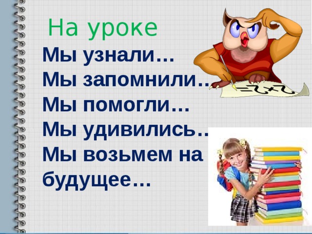 На уроке Мы узнали… Мы запомнили… Мы помогли… Мы удивились… Мы возьмем на будущее… 