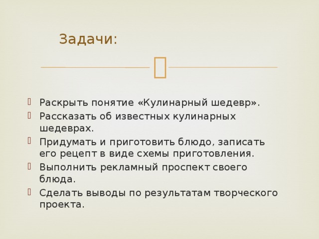  Задачи: Раскрыть понятие «Кулинарный шедевр». Рассказать об известных кулинарных шедеврах. Придумать и приготовить блюдо, записать его рецепт в виде схемы приготовления. Выполнить рекламный проспект своего блюда. Сделать выводы по результатам творческого проекта. 